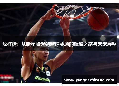 沈梓捷：从新星崛起到篮球赛场的璀璨之路与未来展望