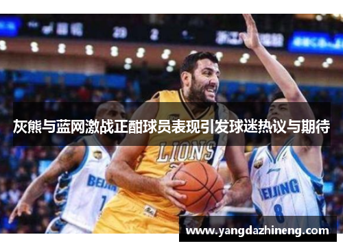 灰熊与蓝网激战正酣球员表现引发球迷热议与期待