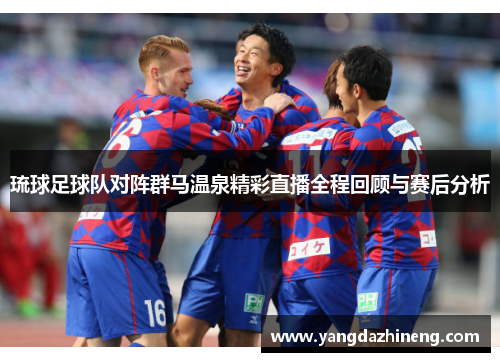 琉球足球队对阵群马温泉精彩直播全程回顾与赛后分析